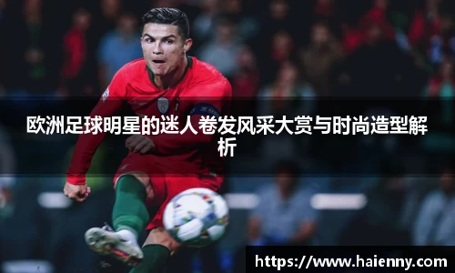 欧洲足球明星的迷人卷发风采大赏与时尚造型解析